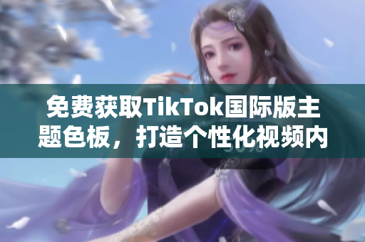 免費(fèi)獲取TikTok國(guó)際版主題色板，打造個(gè)性化視頻內(nèi)容