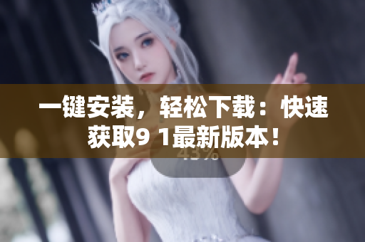 一鍵安裝，輕松下載：快速獲取9 1最新版本！