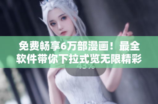 免費(fèi)暢享6萬部漫畫！最全軟件帶你下拉式覽無限精彩！
