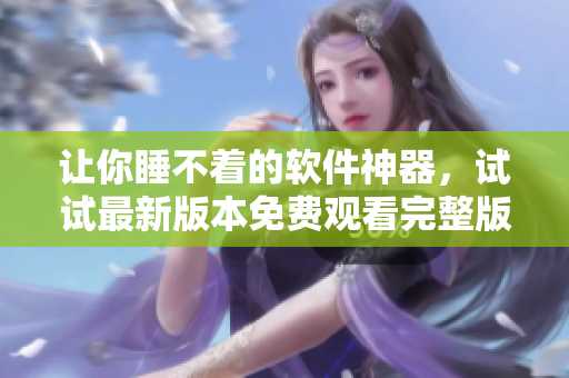 讓你睡不著的軟件神器，試試最新版本免費(fèi)觀看完整版！