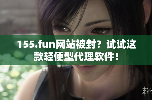 155.fun網(wǎng)站被封？試試這款輕便型代理軟件！