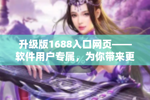 升級(jí)版1688入口網(wǎng)頁——軟件用戶專屬，為你帶來更高效的網(wǎng)絡(luò)采購體驗(yàn)