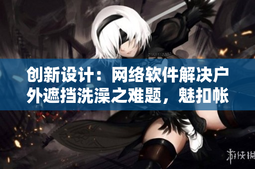 創(chuàng)新設(shè)計(jì)：網(wǎng)絡(luò)軟件解決戶外遮擋洗澡之難題，魅扣帳篷全方位保障露營(yíng)體驗(yàn)