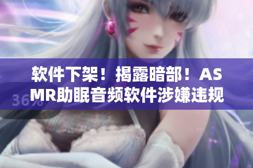 軟件下架！揭露暗部！ASMR助眠音頻軟件涉嫌違規(guī)，用戶需注意隱私泄露風(fēng)險(xiǎn)