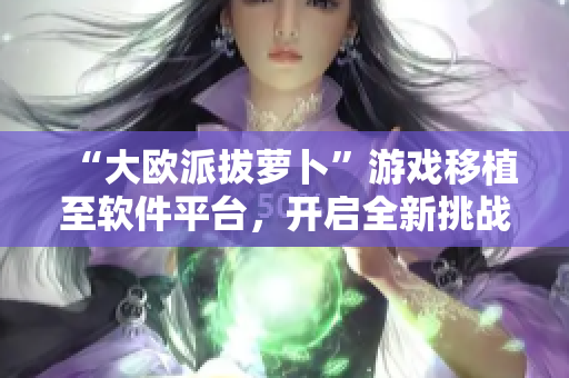 “大歐派拔蘿卜”游戲移植至軟件平臺(tái)，開啟全新挑戰(zhàn)！