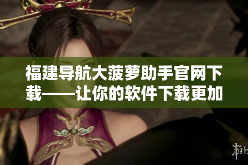 福建導(dǎo)航大菠蘿助手官網(wǎng)下載——讓你的軟件下載更加便捷！