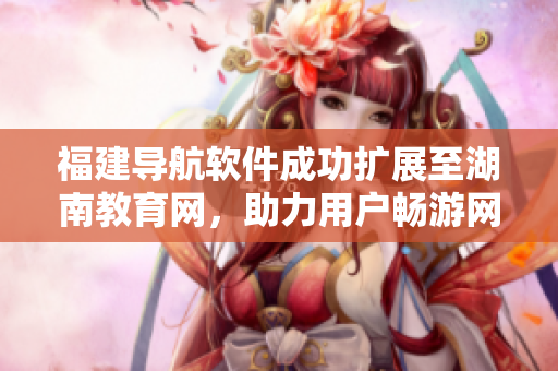 福建導(dǎo)航軟件成功擴(kuò)展至湖南教育網(wǎng)，助力用戶暢游網(wǎng)絡(luò)海洋