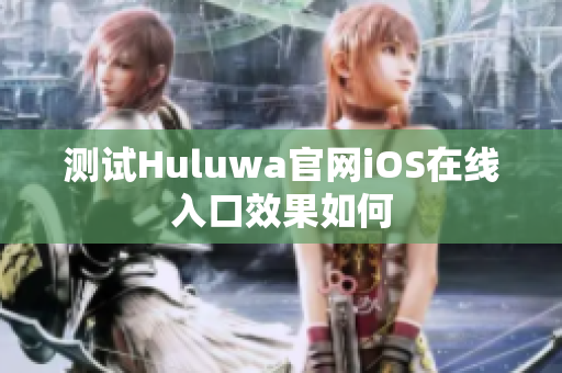 測(cè)試Huluwa官網(wǎng)iOS在線入口效果如何