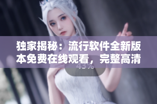獨家揭秘：流行軟件全新版本免費在線觀看，完整高清內(nèi)容，速來圍觀