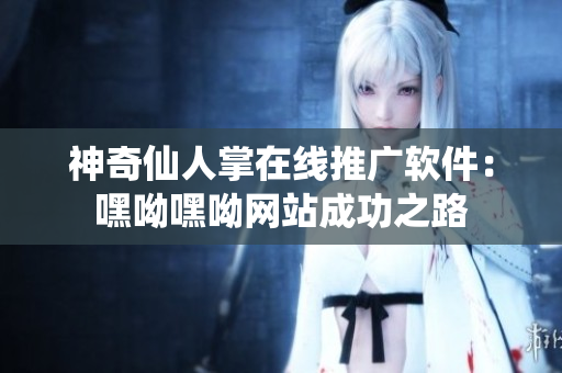 神奇仙人掌在線(xiàn)推廣軟件：嘿呦嘿呦網(wǎng)站成功之路