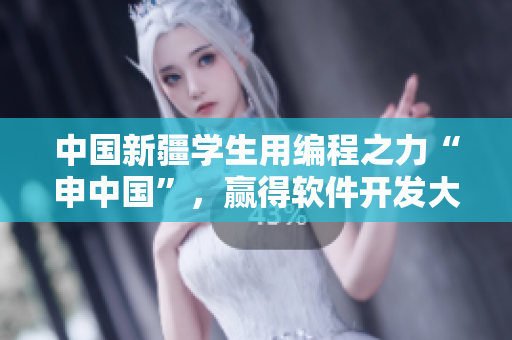 中國新疆學(xué)生用編程之力“申中國”，贏得軟件開發(fā)大賽！