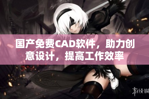 國產(chǎn)免費CAD軟件，助力創(chuàng)意設(shè)計，提高工作效率