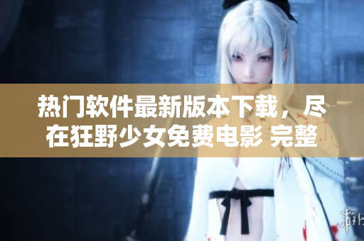 熱門軟件最新版本下載，盡在狂野少女免費(fèi)電影 完整版推薦