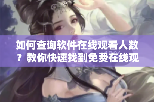 如何查詢軟件在線觀看人數(shù)？教你快速找到免費在線觀看軟件流量數(shù)據(jù)