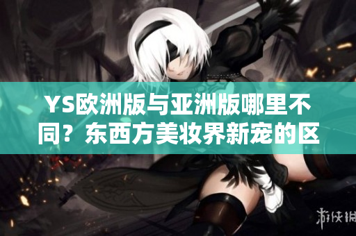 YS歐洲版與亞洲版哪里不同？東西方美妝界新寵的區(qū)別！