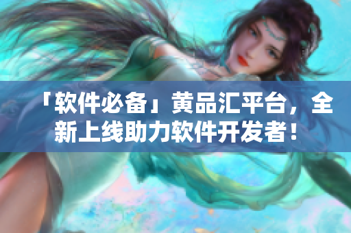 「軟件必備」黃品匯平臺，全新上線助力軟件開發(fā)者！