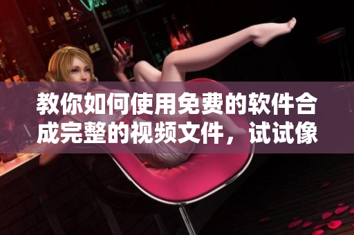 教你如何使用免費(fèi)的軟件合成完整的視頻文件，試試像電視劇一樣欣賞吧！