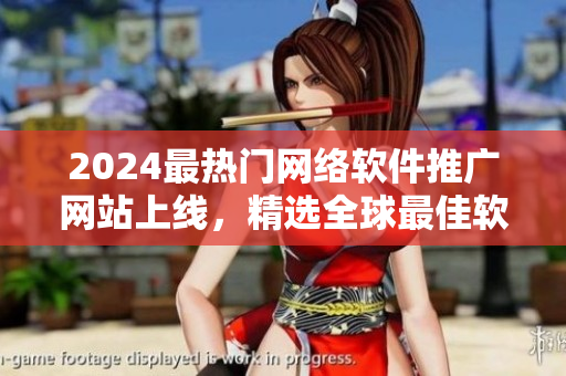 2024最熱門網(wǎng)絡軟件推廣網(wǎng)站上線，精選全球最佳軟件資源！