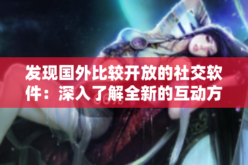 發(fā)現(xiàn)國外比較開放的社交軟件：深入了解全新的互動方式！
