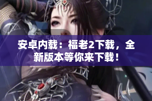 安卓?jī)?nèi)載：福老2下載，全新版本等你來(lái)下載！