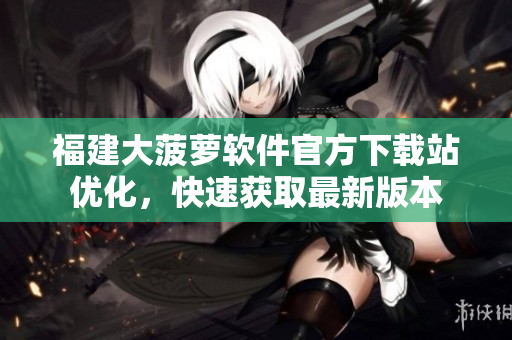 福建大菠蘿軟件官方下載站優(yōu)化，快速獲取最新版本