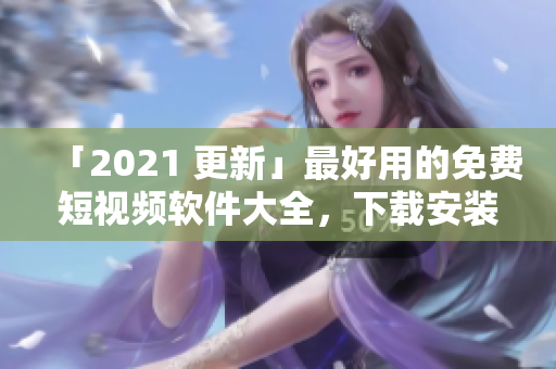 「2021 更新」最好用的免費短視頻軟件大全，下載安裝全攻略！