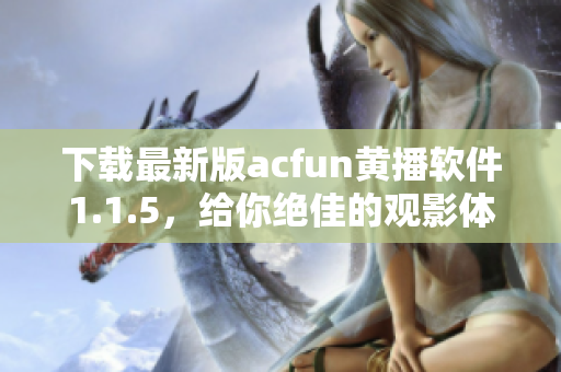 下載最新版acfun黃播軟件1.1.5，給你絕佳的觀影體驗(yàn)！