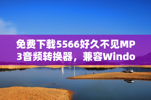 免費(fèi)下載5566好久不見(jiàn)MP3音頻轉(zhuǎn)換器，兼容Windows和Mac平臺(tái)！