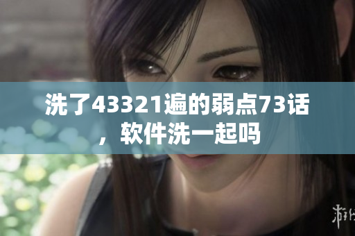 洗了43321遍的弱點(diǎn)73話，軟件洗一起嗎