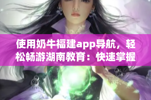 使用奶牛福建app導航，輕松暢游湖南教育：快速掌握使用技巧！