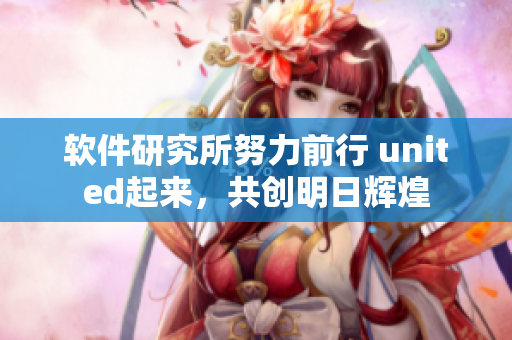 軟件研究所努力前行 united起來，共創(chuàng)明日輝煌