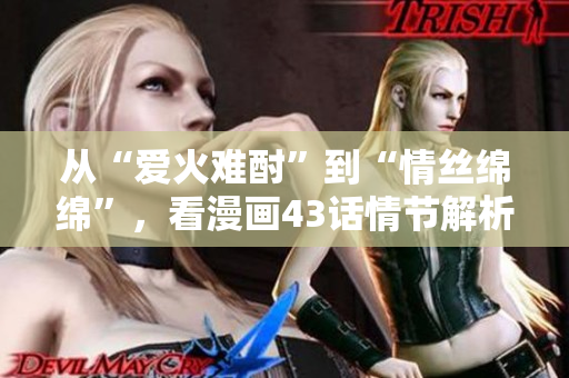 從“愛火難酎”到“情絲綿綿”，看漫畫43話情節(jié)解析