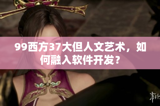 99西方37大但人文藝術(shù)，如何融入軟件開發(fā)？