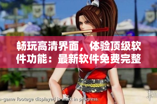 暢玩高清界面，體驗頂級軟件功能：最新軟件免費完整版中文觀看