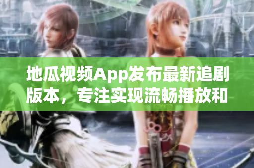 地瓜視頻App發(fā)布最新追劇版本，專注實(shí)現(xiàn)流暢播放和高清畫質(zhì)