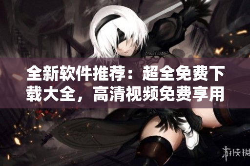 全新軟件推薦：超全免費下載大全，高清視頻免費享用