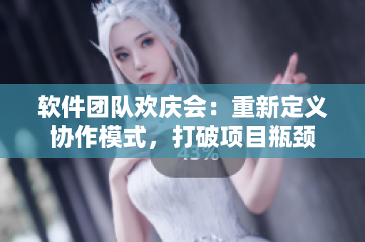 軟件團(tuán)隊(duì)歡慶會(huì)：重新定義協(xié)作模式，打破項(xiàng)目瓶頸