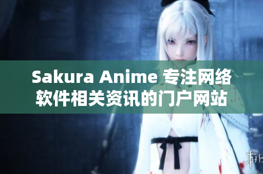 Sakura Anime 專注網(wǎng)絡(luò)軟件相關(guān)資訊的門戶網(wǎng)站