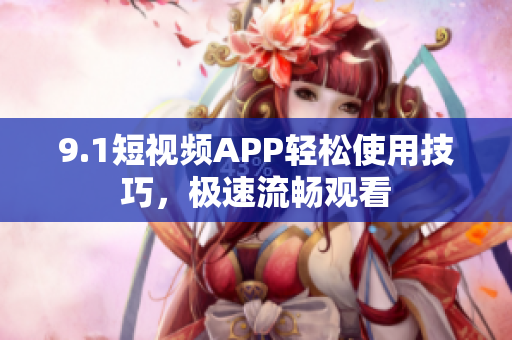 9.1短視頻APP輕松使用技巧，極速流暢觀看