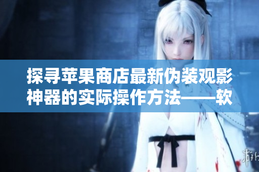 探尋蘋果商店最新偽裝觀影神器的實(shí)際操作方法——軟件文章專家解密