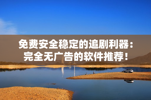 免費安全穩(wěn)定的追劇利器：完全無廣告的軟件推薦！