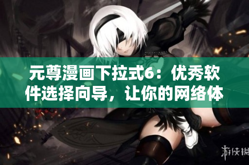 元尊漫畫(huà)下拉式6：優(yōu)秀軟件選擇向?qū)?，讓你的網(wǎng)絡(luò)體驗(yàn)更順暢