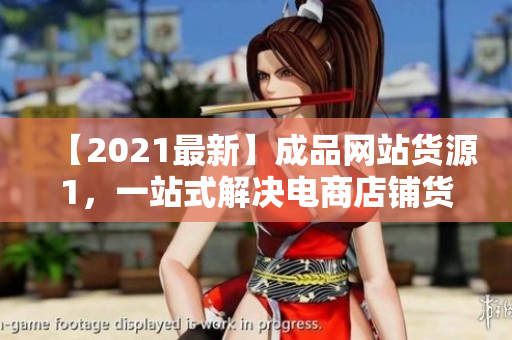 【2021最新】成品網(wǎng)站貨源1，一站式解決電商店鋪貨源問(wèn)題！