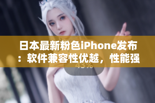 日本最新粉色iPhone發(fā)布：軟件兼容性優(yōu)越，性能強(qiáng)勁