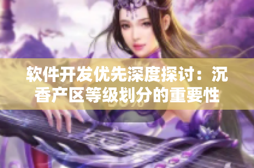 軟件開發(fā)優(yōu)先深度探討：沉香產區(qū)等級劃分的重要性