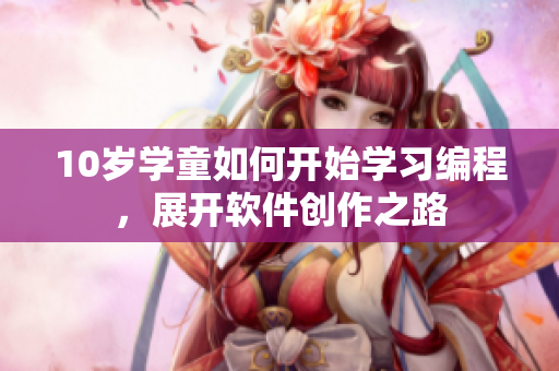 10歲學(xué)童如何開始學(xué)習(xí)編程，展開軟件創(chuàng)作之路