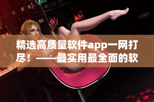 精選高質(zhì)量軟件app一網(wǎng)打盡！——最實(shí)用最全面的軟件推薦指南！