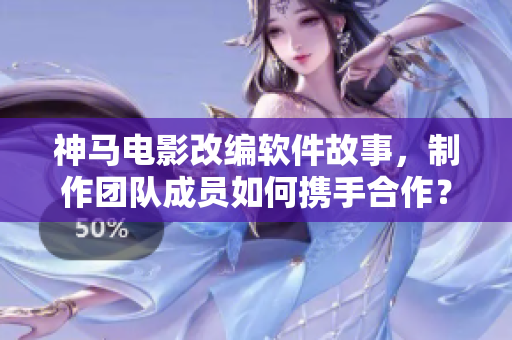 神馬電影改編軟件故事，制作團隊成員如何攜手合作？