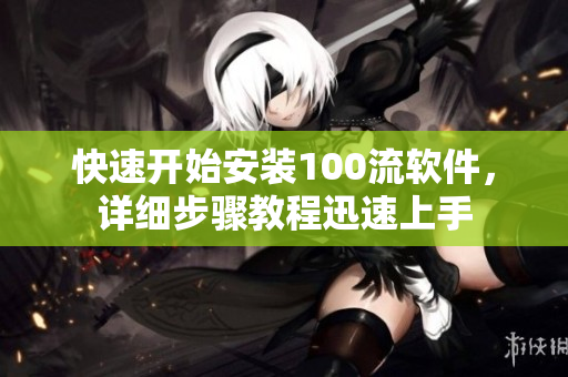 快速開始安裝100流軟件，詳細(xì)步驟教程迅速上手