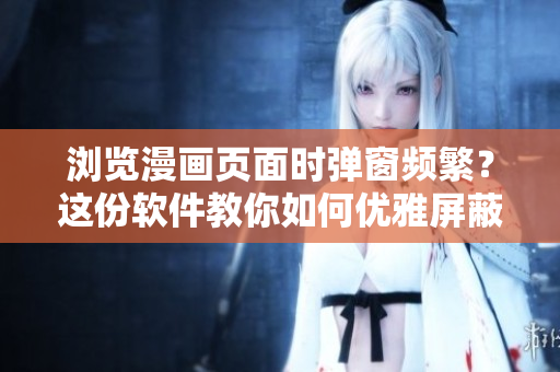 瀏覽漫畫頁面時(shí)彈窗頻繁？這份軟件教你如何優(yōu)雅屏蔽！